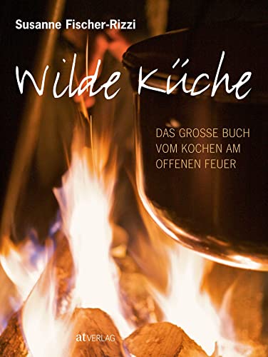 Wilde Küche: Das grosse Buch vom Kochen am offenen Feuer